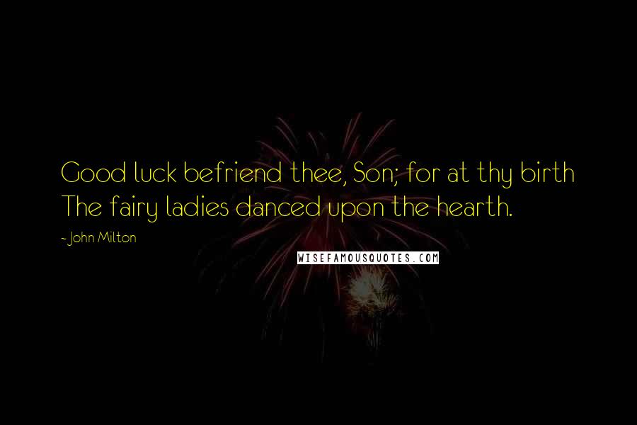 John Milton Quotes: Good luck befriend thee, Son; for at thy birth The fairy ladies danced upon the hearth.