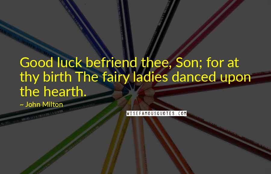 John Milton Quotes: Good luck befriend thee, Son; for at thy birth The fairy ladies danced upon the hearth.