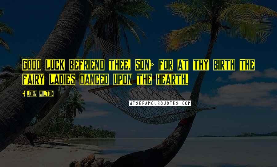 John Milton Quotes: Good luck befriend thee, Son; for at thy birth The fairy ladies danced upon the hearth.