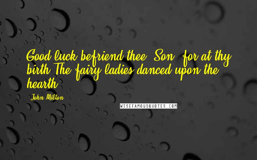 John Milton Quotes: Good luck befriend thee, Son; for at thy birth The fairy ladies danced upon the hearth.