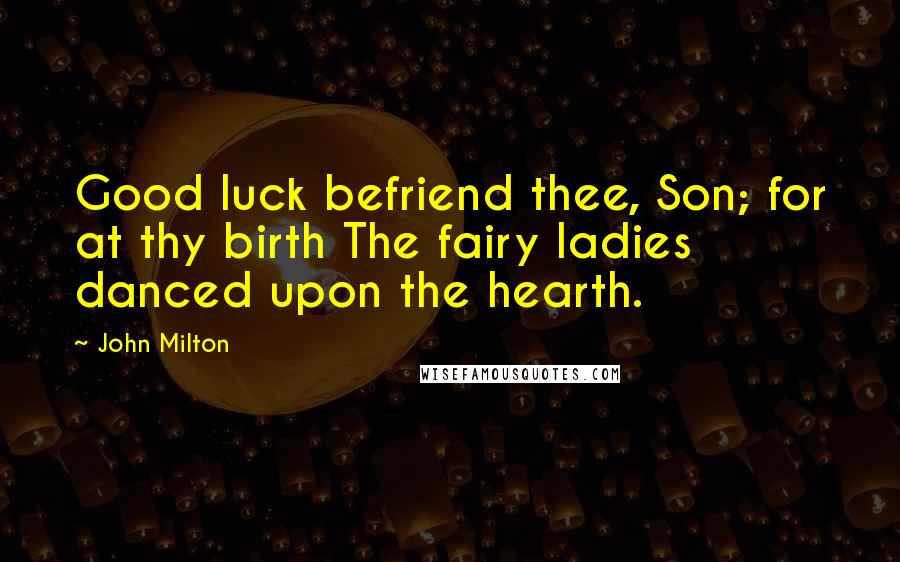 John Milton Quotes: Good luck befriend thee, Son; for at thy birth The fairy ladies danced upon the hearth.