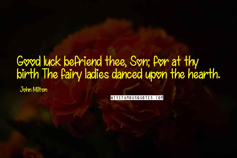 John Milton Quotes: Good luck befriend thee, Son; for at thy birth The fairy ladies danced upon the hearth.