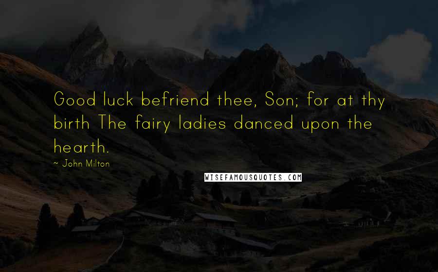 John Milton Quotes: Good luck befriend thee, Son; for at thy birth The fairy ladies danced upon the hearth.