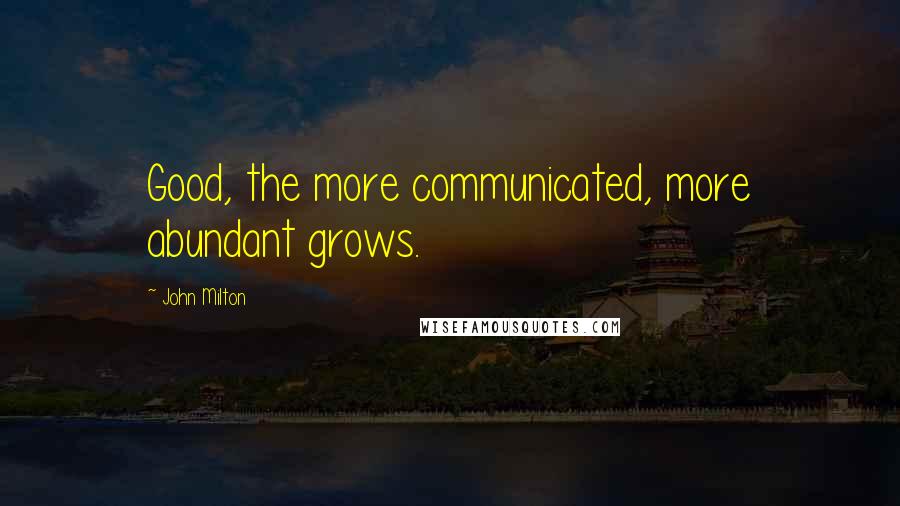 John Milton Quotes: Good, the more communicated, more abundant grows.