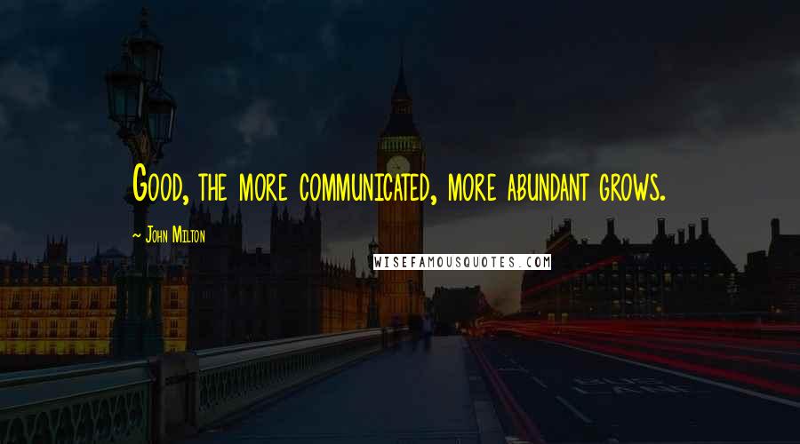 John Milton Quotes: Good, the more communicated, more abundant grows.