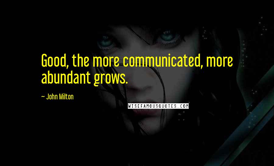 John Milton Quotes: Good, the more communicated, more abundant grows.