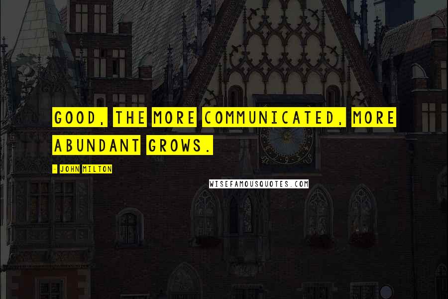 John Milton Quotes: Good, the more communicated, more abundant grows.