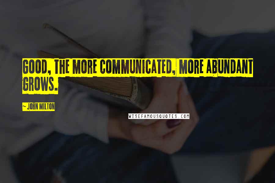 John Milton Quotes: Good, the more communicated, more abundant grows.