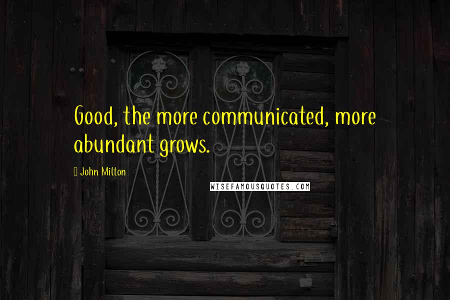 John Milton Quotes: Good, the more communicated, more abundant grows.