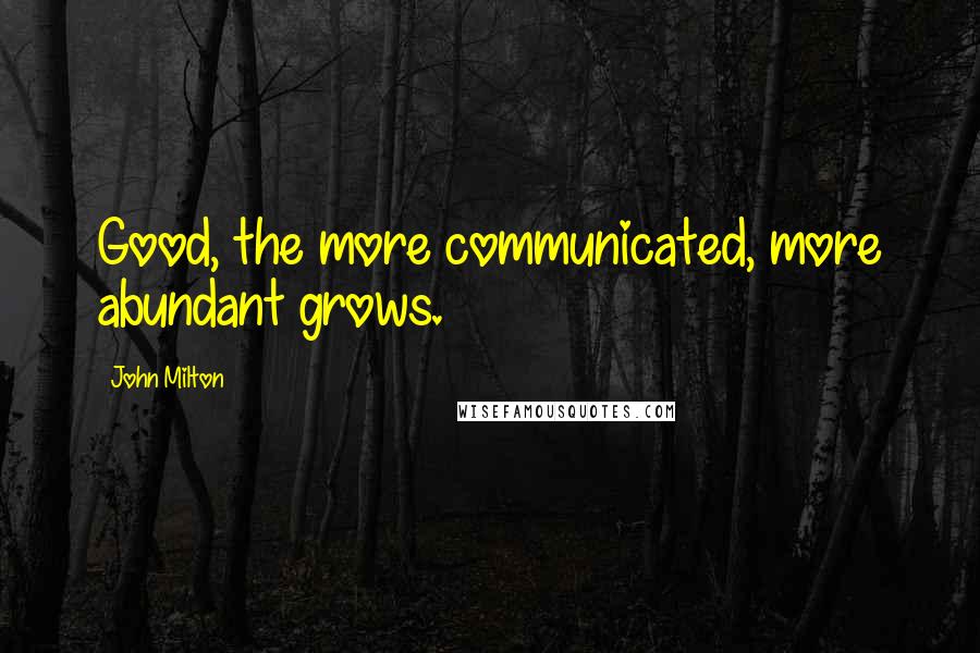 John Milton Quotes: Good, the more communicated, more abundant grows.