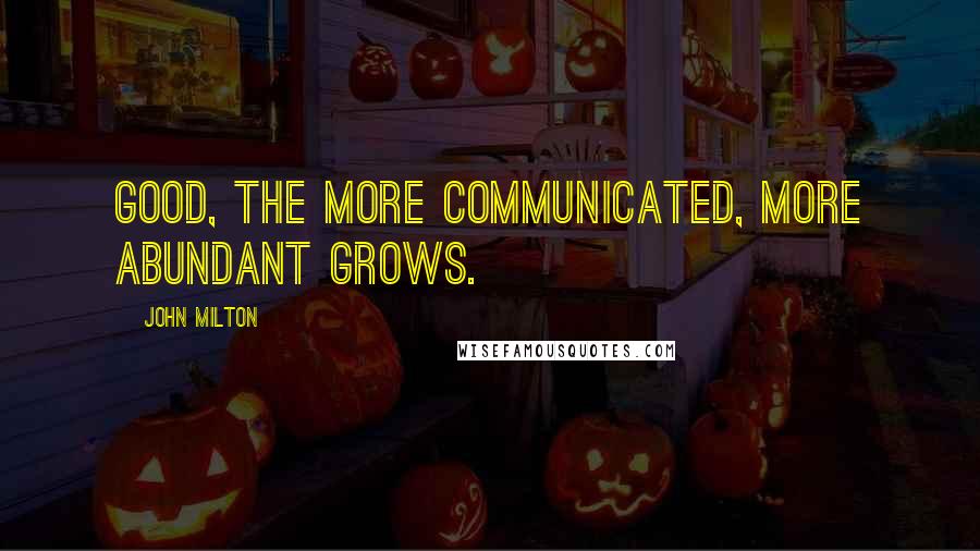 John Milton Quotes: Good, the more communicated, more abundant grows.