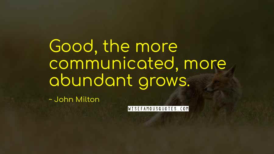 John Milton Quotes: Good, the more communicated, more abundant grows.