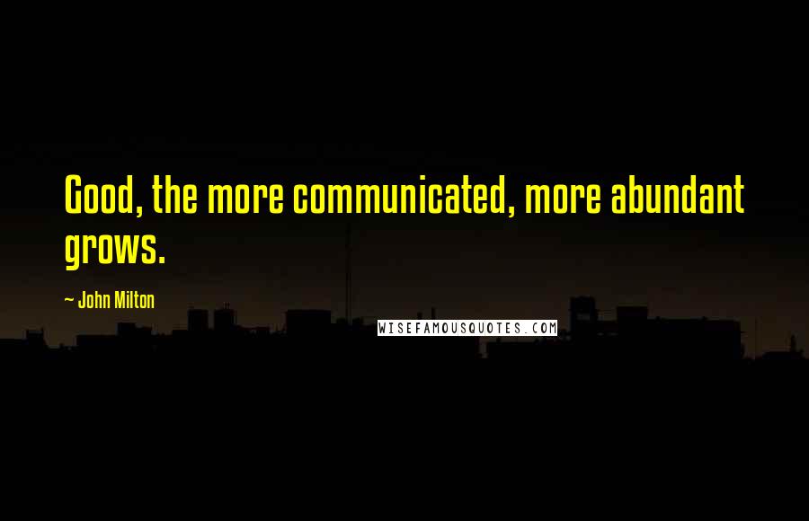 John Milton Quotes: Good, the more communicated, more abundant grows.