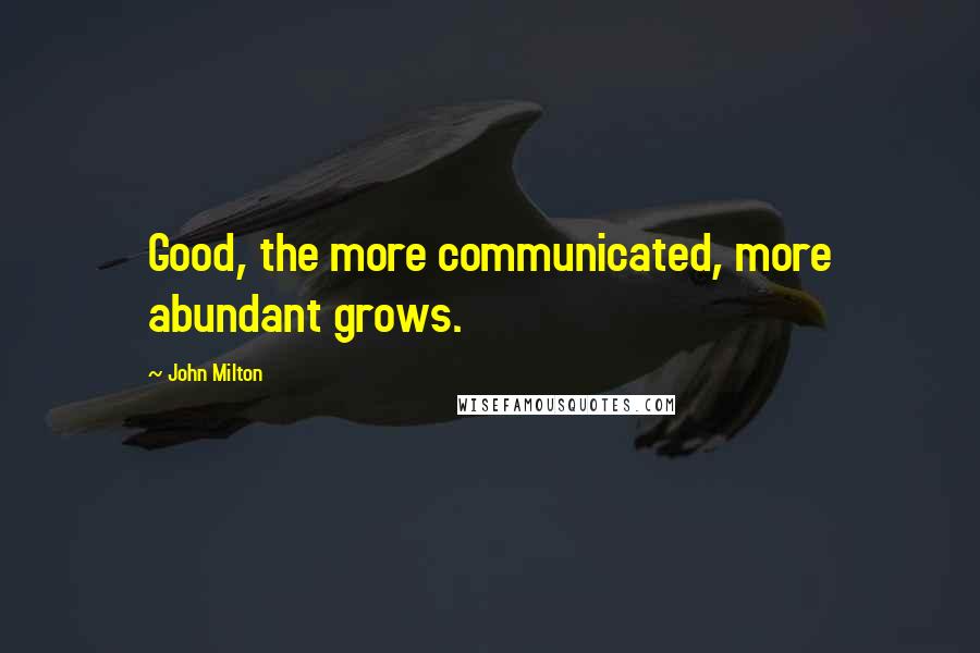 John Milton Quotes: Good, the more communicated, more abundant grows.