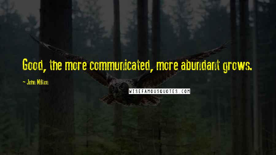 John Milton Quotes: Good, the more communicated, more abundant grows.