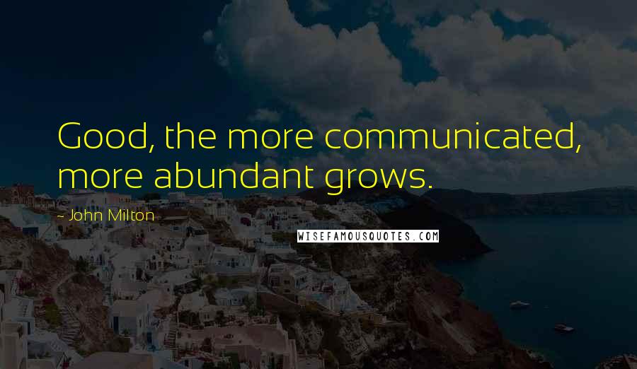 John Milton Quotes: Good, the more communicated, more abundant grows.