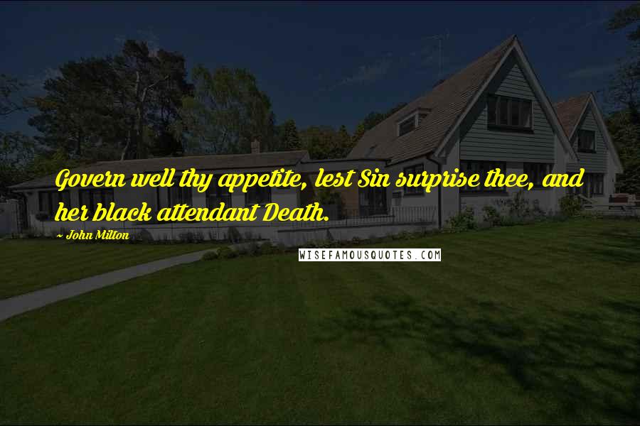John Milton Quotes: Govern well thy appetite, lest Sin surprise thee, and her black attendant Death.