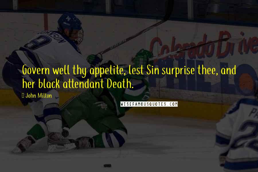 John Milton Quotes: Govern well thy appetite, lest Sin surprise thee, and her black attendant Death.