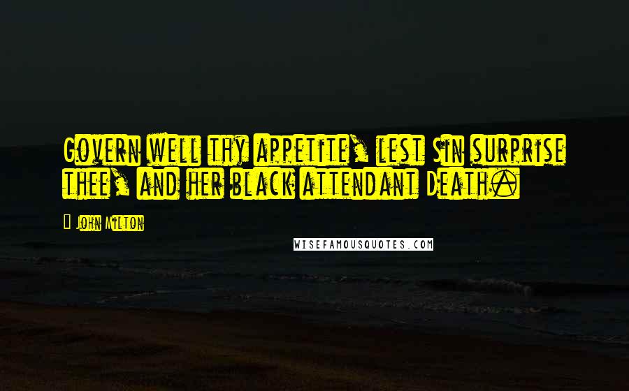 John Milton Quotes: Govern well thy appetite, lest Sin surprise thee, and her black attendant Death.