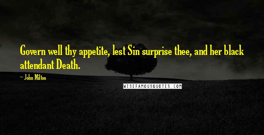 John Milton Quotes: Govern well thy appetite, lest Sin surprise thee, and her black attendant Death.