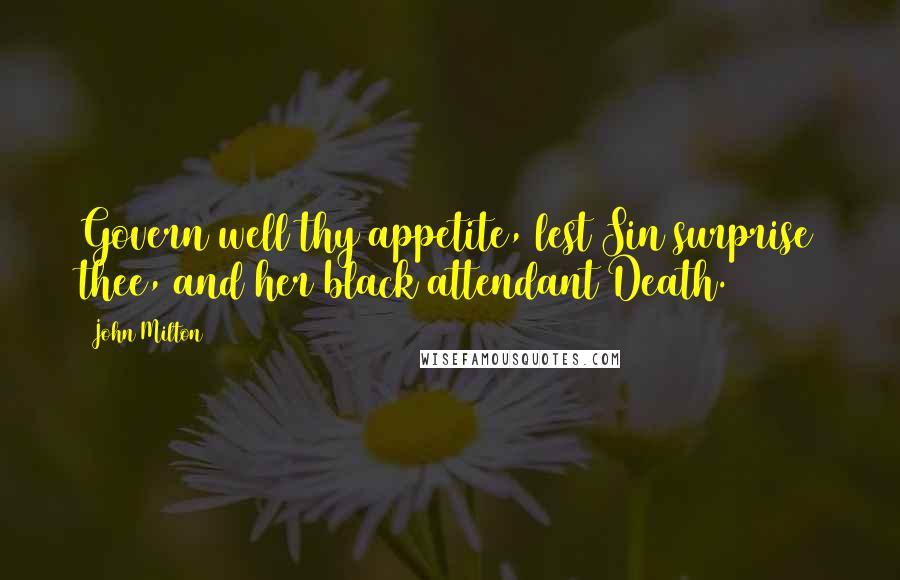 John Milton Quotes: Govern well thy appetite, lest Sin surprise thee, and her black attendant Death.