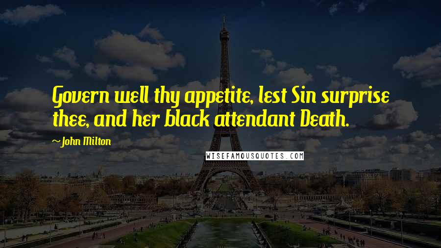 John Milton Quotes: Govern well thy appetite, lest Sin surprise thee, and her black attendant Death.