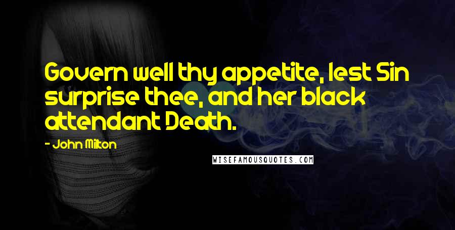 John Milton Quotes: Govern well thy appetite, lest Sin surprise thee, and her black attendant Death.