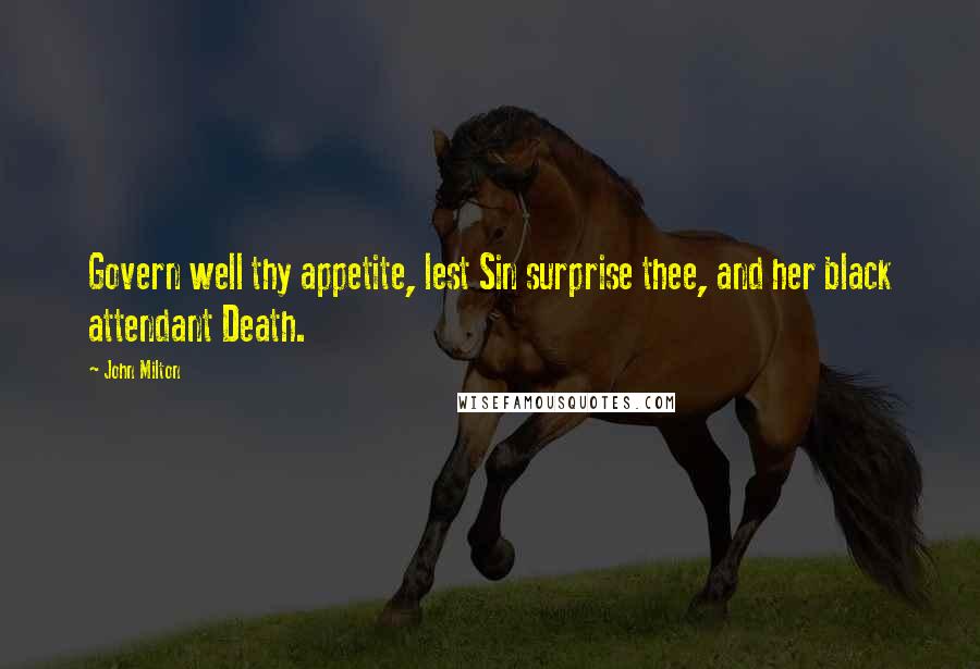 John Milton Quotes: Govern well thy appetite, lest Sin surprise thee, and her black attendant Death.