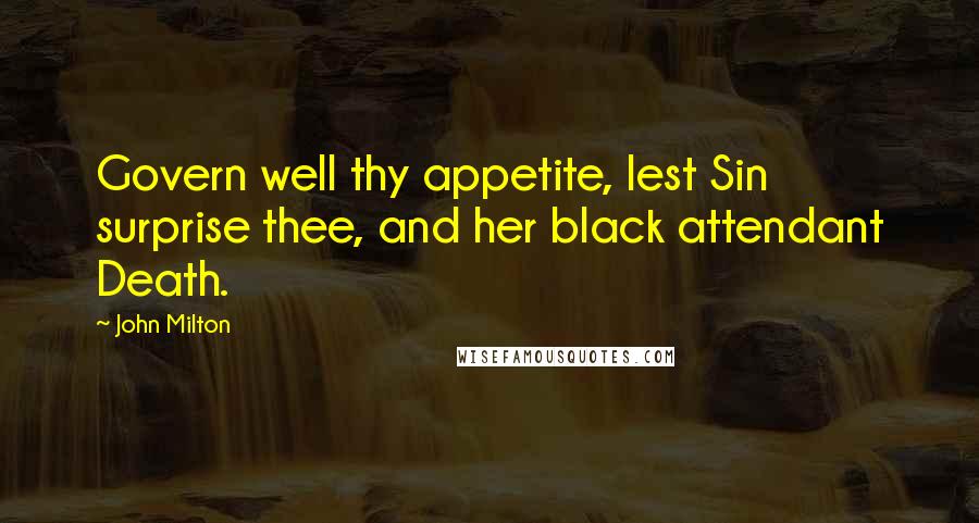 John Milton Quotes: Govern well thy appetite, lest Sin surprise thee, and her black attendant Death.