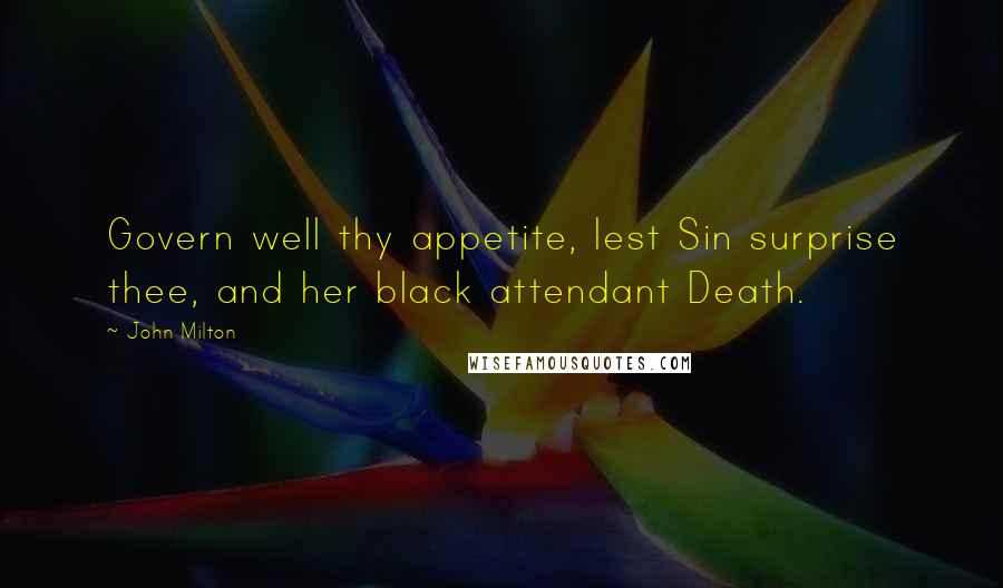 John Milton Quotes: Govern well thy appetite, lest Sin surprise thee, and her black attendant Death.