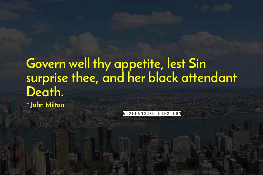 John Milton Quotes: Govern well thy appetite, lest Sin surprise thee, and her black attendant Death.