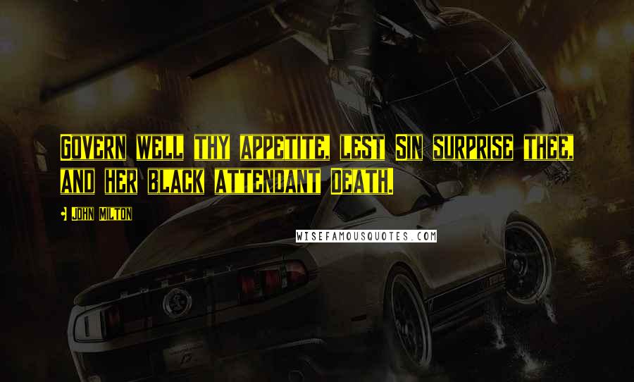 John Milton Quotes: Govern well thy appetite, lest Sin surprise thee, and her black attendant Death.