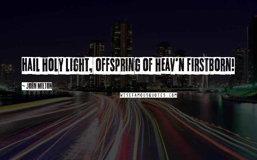 John Milton Quotes: Hail holy light, offspring of heav'n firstborn!