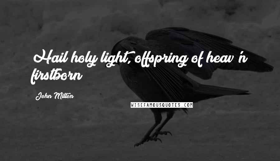 John Milton Quotes: Hail holy light, offspring of heav'n firstborn!