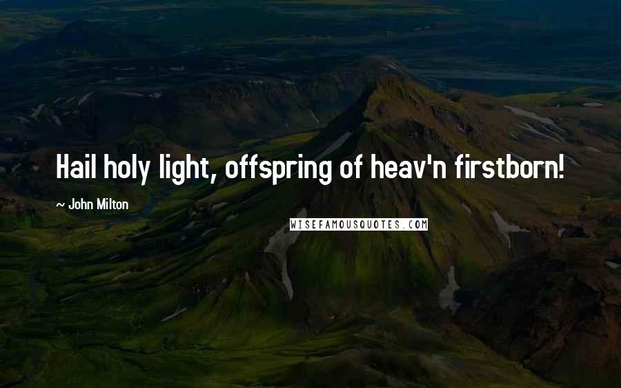 John Milton Quotes: Hail holy light, offspring of heav'n firstborn!