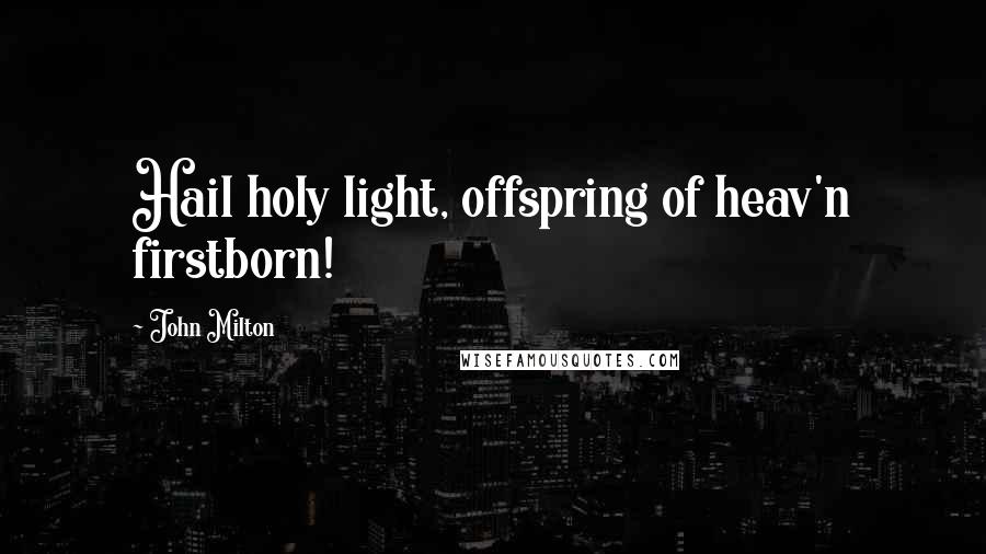 John Milton Quotes: Hail holy light, offspring of heav'n firstborn!