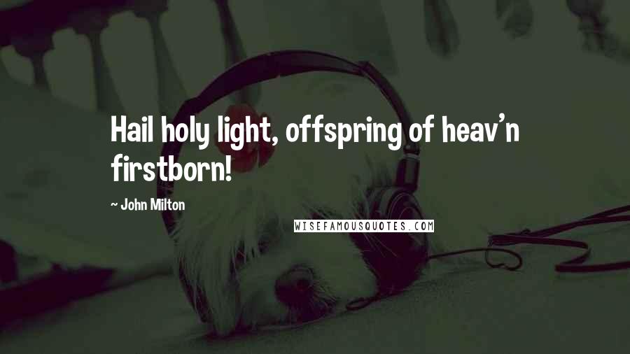 John Milton Quotes: Hail holy light, offspring of heav'n firstborn!