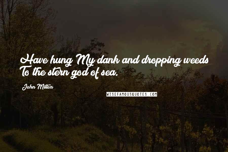 John Milton Quotes: Have hung My dank and dropping weeds To the stern god of sea.