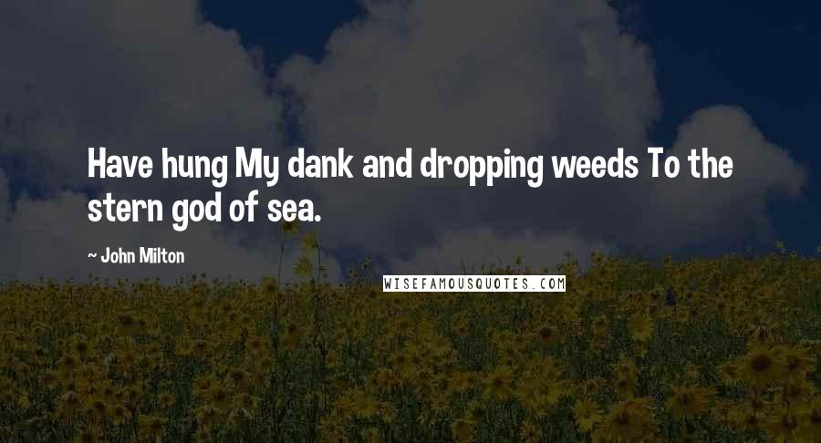 John Milton Quotes: Have hung My dank and dropping weeds To the stern god of sea.