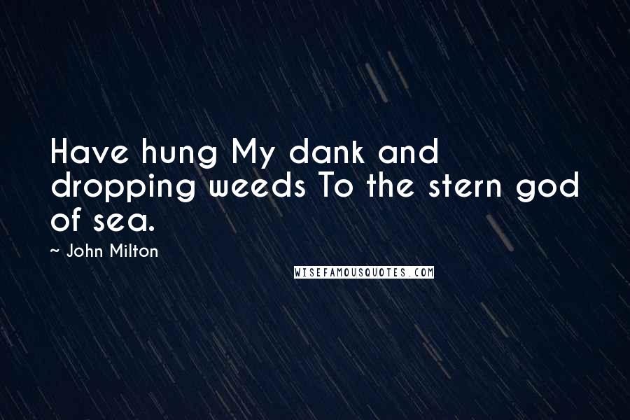 John Milton Quotes: Have hung My dank and dropping weeds To the stern god of sea.