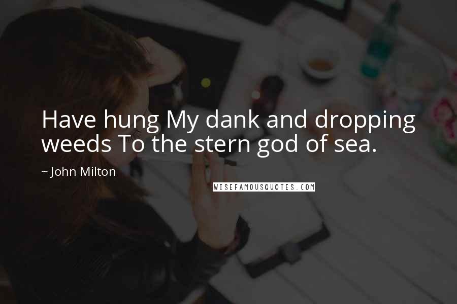 John Milton Quotes: Have hung My dank and dropping weeds To the stern god of sea.