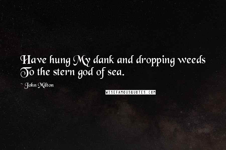 John Milton Quotes: Have hung My dank and dropping weeds To the stern god of sea.