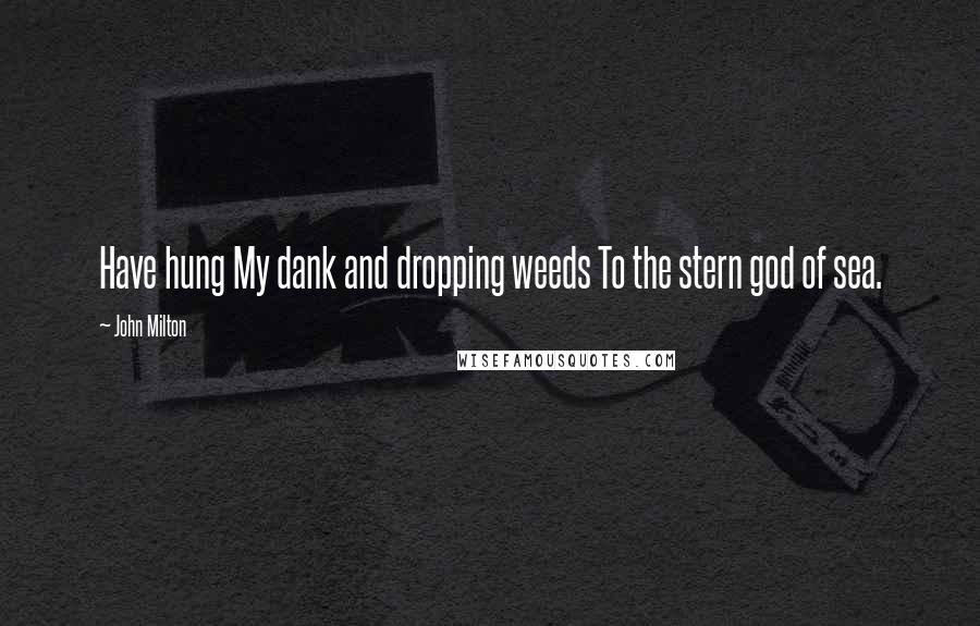 John Milton Quotes: Have hung My dank and dropping weeds To the stern god of sea.