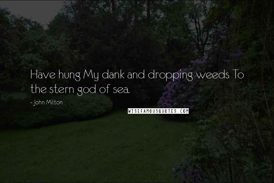 John Milton Quotes: Have hung My dank and dropping weeds To the stern god of sea.