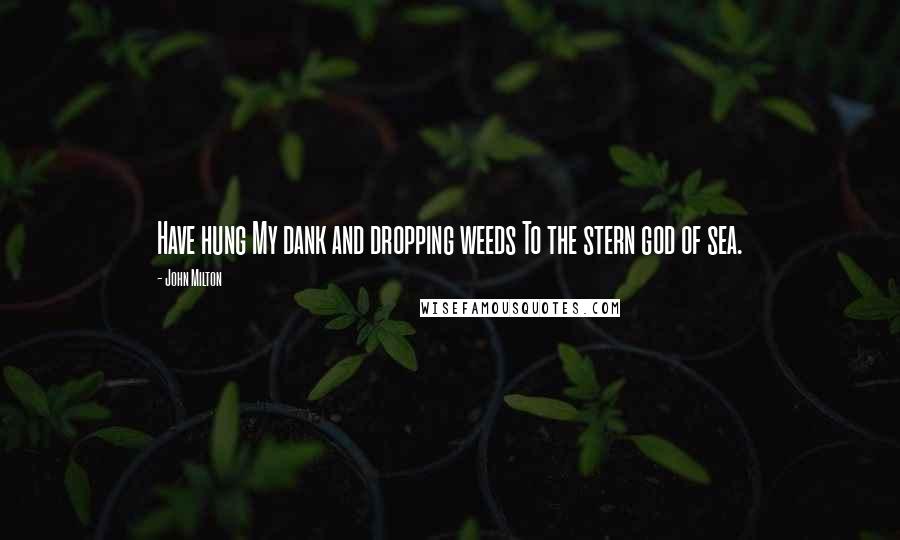 John Milton Quotes: Have hung My dank and dropping weeds To the stern god of sea.