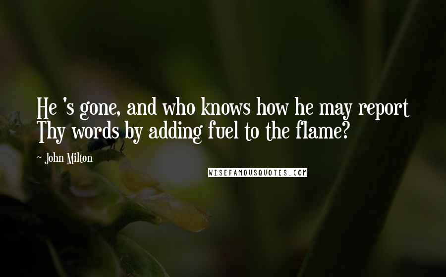 John Milton Quotes: He 's gone, and who knows how he may report Thy words by adding fuel to the flame?