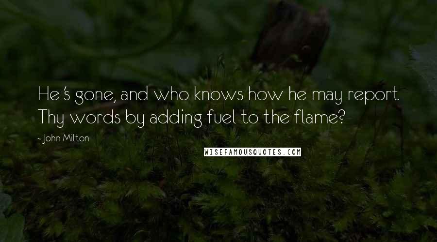 John Milton Quotes: He 's gone, and who knows how he may report Thy words by adding fuel to the flame?