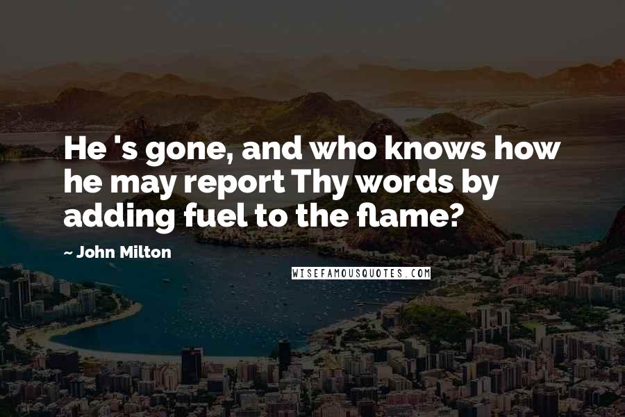 John Milton Quotes: He 's gone, and who knows how he may report Thy words by adding fuel to the flame?