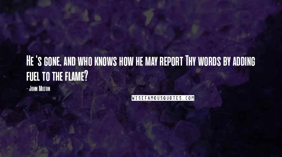 John Milton Quotes: He 's gone, and who knows how he may report Thy words by adding fuel to the flame?