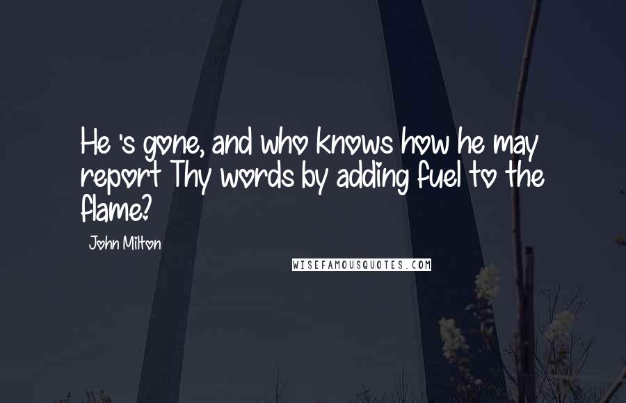 John Milton Quotes: He 's gone, and who knows how he may report Thy words by adding fuel to the flame?